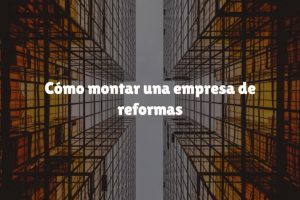 Cómo montar una empresa de reformas